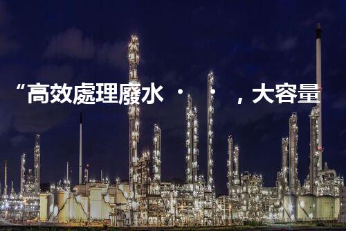 “高效處理廢水，大容量廢水處理設備推薦”